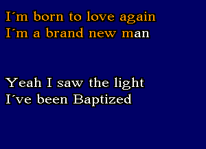 I'm born to love again
I'm a brand new man

Yeah I saw the light
I've been Baptized