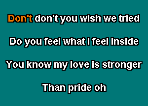 Don't don't you wish we tried
Do you feel what I feel inside
You know my love is stronger

Than pride oh