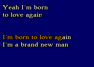 Yeah I'm born
to love again

I m born to love again
I'm a brand new man