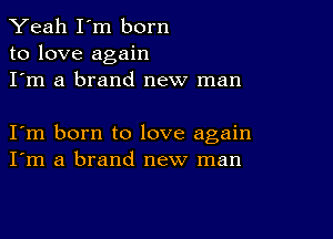 Yeah I'm born
to love again
I'm a brand new man

I m born to love again
I'm a brand new man