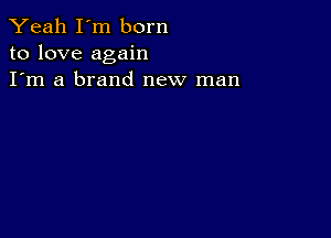 Yeah I'm born
to love again
I'm a brand new man