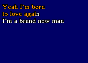 Yeah I'm born
to love again
I'm a brand new man