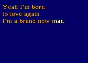 Yeah I'm born
to love again
I'm a brand new man