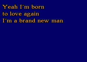 Yeah I'm born
to love again
I'm a brand new man