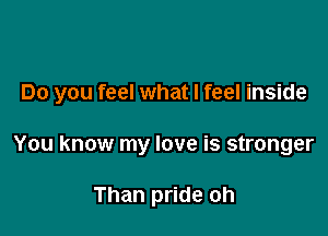 Do you feel what I feel inside

You know my love is stronger

Than pride oh