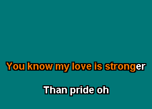 You know my love is stronger

Than pride oh