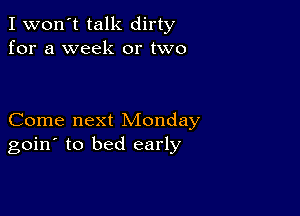 I won't talk dirty
for a week or two

Come next Monday
goin' to bed early