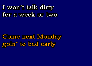 I won't talk dirty
for a week or two

Come next Monday
goin' to bed early