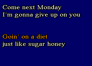 Come next Monday
I'm gonna give up on you

Goin' on a diet
just like sugar honey