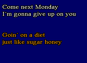 Come next Monday
I'm gonna give up on you

Goin' on a diet
just like sugar honey