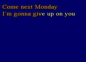 Come next Monday
I'm gonna give up on you