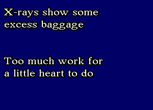 X-rays show some
excess baggage

Too much work for
a little heart to do