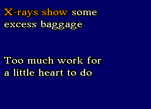 X-rays show some
excess baggage

Too much work for
a little heart to do