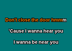Don't close the door hmmm

'Cause I wanna hear you

lwanna be near you