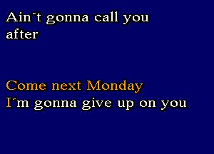 Ain't gonna call you
after

Come next Monday
I'm gonna give up on you