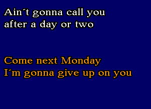 Ain't gonna call you
after a day or two

Come next Monday
I'm gonna give up on you