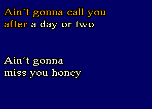 Ain't gonna call you
after a day or two

Ain't gonna
miss you honey