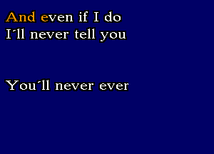 And even if I do
I'll never tell you

You'll never ever