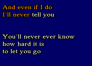 And even if I do
I'll never tell you

You'll never ever know
how hard it is
to let you go