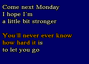 Come next Monday
I hope I'm
a little bit stronger

You'll never ever know
how hard it is
to let you go