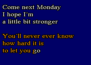 Come next Monday
I hope I'm
a little bit stronger

You'll never ever know
how hard it is
to let you go