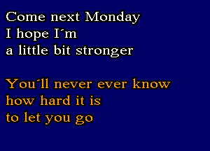 Come next Monday
I hope I'm
a little bit stronger

You'll never ever know
how hard it is
to let you go