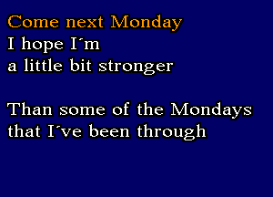 Come next Monday
I hope I'm
a little bit stronger

Than some of the Mondays
that I've been through