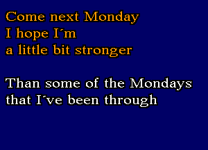 Come next Monday
I hope I'm
a little bit stronger

Than some of the Mondays
that I've been through