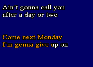 Ain't gonna call you
after a day or two

Come next Monday
I'm gonna give up on