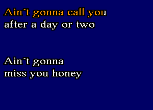 Ain't gonna call you
after a day or two

Ain't gonna
miss you honey