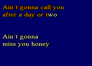 Ain't gonna call you
after a day or two

Ain't gonna
miss you honey