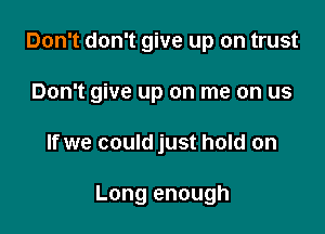 Don't don't give up on trust
Don't give up on me on us

If we could just hold on

Long enough