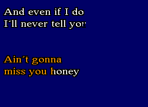 And even if I do
I'll never tell yor'

Ain't gonna
miss you honey