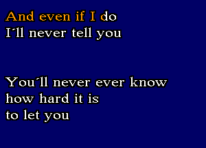 And even if I do
I'll never tell you

You'll never ever know
how hard it is
to let you