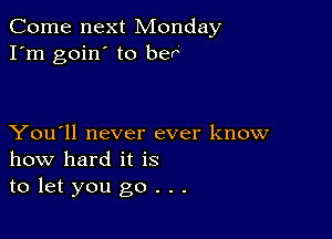 Come next Monday
I'm goin' to her

You'll never ever know
how hard it is
to let you go . . .