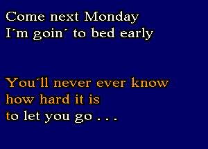 Come next Monday
I'm goin' to bed early

You'll never ever know
how hard it is
to let you go . . .