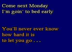 Come next Monday
I'm goin' to bed early

You'll never ever know
how hard it is
to let you go . . .