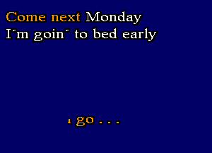 Come next Monday
I'm goin' to bed early