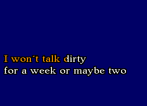 I won't talk dirty
for a week or maybe two