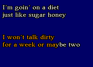 I'm goin' on a diet
just like sugar honey

I won't talk dirty
for a week or maybe two