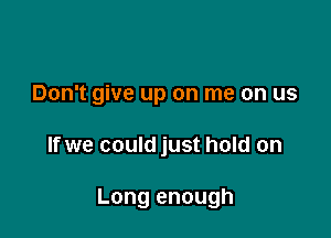 Don't give up on me on us

If we could just hold on

Long enough