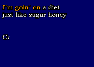 I'm goin' on a diet
just like sugar honey