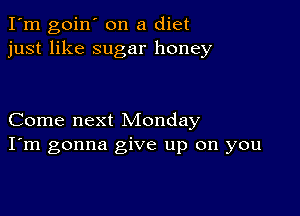 I'm goin' on a diet
just like sugar honey

Come next Monday
I'm gonna give up on you