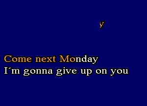 Come next Monday
I'm gonna give up on you