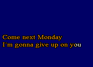 Come next Monday
I'm gonna give up on you