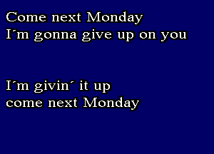 Come next Monday
I'm gonna give up on you

I m givin' it up
come next Monday