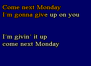 Come next Monday
I'm gonna give up on you

I m givin' it up
come next Monday