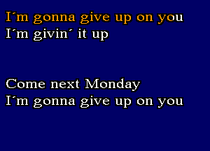 I'm gonna give up on you
I'm givin' it up

Come next Monday
I'm gonna give up on you