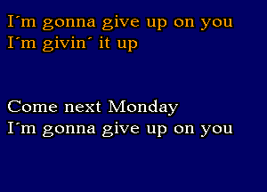 I'm gonna give up on you
I'm givin' it up

Come next Monday
I'm gonna give up on you