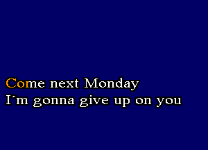 Come next Monday
I'm gonna give up on you